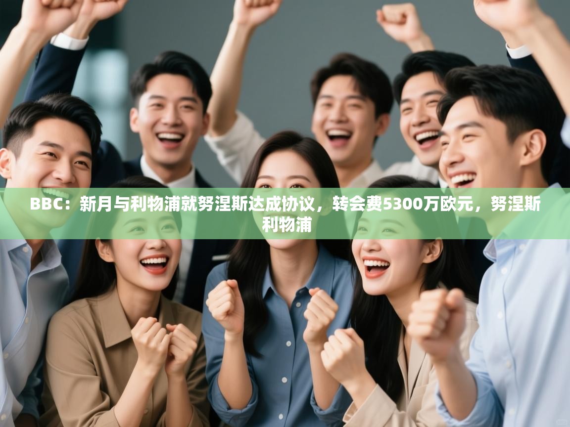 BBC：新月与利物浦就努涅斯达成协议，转会费5300万欧元，努涅斯 利物浦