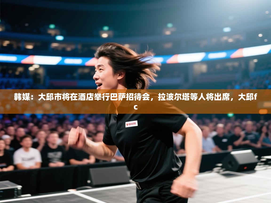 韩媒：大邱市将在酒店举行巴萨招待会，拉波尔塔等人将出席，大邱fc